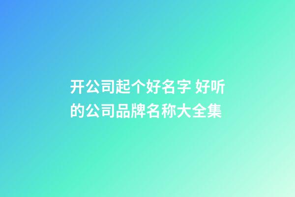 开公司起个好名字 好听的公司品牌名称大全集-第1张-公司起名-玄机派